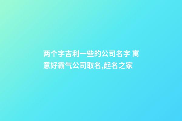 两个字吉利一些的公司名字 寓意好霸气公司取名,起名之家-第1张-公司起名-玄机派